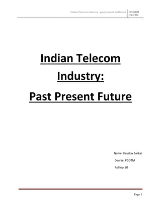Indian Telecom Industry : past present and future IISWBM
PGDTM
Page 1
Indian Telecom
Industry:
Past Present Future
Name: Kaustav Sarkar
Course: PGDTM
Roll no: 07
 