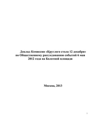 Доклад Комиссии «Круглого стола 12 декабря»
по Общественному расследованию событий 6 мая
        2012 года на Болотной площади




                  Москва, 2013




                                                 1
 