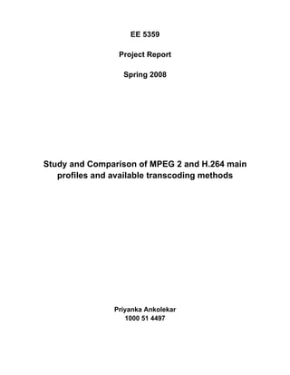 EE 5359

                Project Report

                 Spring 2008




Study and Comparison of MPEG 2 and H.264 main
   profiles and available transcoding methods




               Priyanka Ankolekar
                  1000 51 4497
 