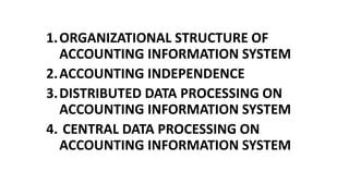 1.ORGANIZATIONAL STRUCTURE OF
ACCOUNTING INFORMATION SYSTEM
2.ACCOUNTING INDEPENDENCE
3.DISTRIBUTED DATA PROCESSING ON
ACCOUNTING INFORMATION SYSTEM
4. CENTRAL DATA PROCESSING ON
ACCOUNTING INFORMATION SYSTEM
 