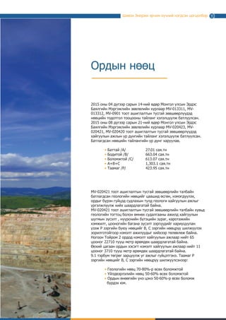 Шивээ Энержи эрчим хүчний нэгдсэн цогцолбор
Ордын нөөц
2015 оны 04 дүгээр сарын 14-ний өдөр Монгол Улсын Эрдэс
баялгийн мэргэжлийн зөвлөлийн хурлаар MV-013311, MV-
013312, MV-013313 тоот ашиглалтын тусгай зөвшөөрлүүдэд
нөөцийн тодотгол тооцооны тайланг хэлэлцүүлж батлуулсан.
2015 оны 08 дүгээр сарын 21-ний өдөр Монгол Улсын Эрдэс
Баялгийн Мэргэжлийн зөвлөлийн хурлаар MV-020423, MV-
020421, MV-020419 тоот ашиглалтын тусгай зөвшөөрлүүдэд
хайгуулын ажлын үр дүнгийн тайланг хэлэлцүүлж батлуулсан.
Батлагдсан нөөцийн тайлангийн үр дүнг харуулав:
	 • Баттай /A/	 	 24.41 сая.тн		
	 • Бодитой /B/		 654.72 сая.тн
	 • Боломжтой /C/	 612.010 сая.тн
	 • А+B+C		 1,291.44 сая.тн
	 • Таамаг /P/		 423.95 сая.тн
MV-020421 тоот ашиглалтын тусгай зөвшөөрлийн талбайн
батлагдсан геологийн нөөцийг цаашид өсгөн, нэмэгдүүлэх,
ордыг бүрэн гүйцэд судлахын тулд геологи хайгуулын ажлыг
үргэлжлүүлж хийх шаардлагатай байна.
MV-020421 тоот ашиглалтын тусгай зөвшөөрлийн талбайн хувьд
геологийн тогтоц болон өмнөх судалгааны ажилд хайгуулын
шугмын зүсэлт , нүүрснийн бүтэцийн зураг, каротажийн
хэмжилт, цооногийн багана зүсэлт зэргүүдийг хариуцуулан
үзэж P зэргийн буюу нөөцийг В, С зэргийн нөөцрүү шилжүүлэх
зорилготойгоор нэмэлт ажилуудыг хийхээр төлөвлөж байна.
Ногоон Тойром 2 ордод нэмэлт хайгуулын ажлаар нийт 65
цооног 22710 тууш метр өрөмдөх шаардлагатай байна.
Өехий цагаан ордын хэсэгт нэмэлт хайгуулын ажлаар нийт 11
цооног 3710 тууш метр өрөмдөх шаардлагатай байна.
Дээрх ажлуудыг хийж гүйцэтгэхэд ойролцоогоор 9.1 тэрбум
төгрөг шаардлагатай. Таамаг Р зэргийн нөөцийг В, С зэргийн
нөөцрүү шилжүүлсэнээр:
	 • Геологийн нөөц 70-80%-р өсөх боломжтой
	 • Үйлдвэрлэлийн нөөц 50-60% өсөх боломжтой
	 • Ордын өнөөгийн үнэ цэнэ 50-60%-р өсөх боломж 	 	
	 бүрдэх юм.
11
 