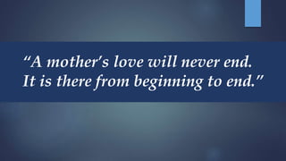 “A mother’s love will never end.
It is there from beginning to end.”
 
