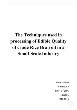 The Techniques used in
processing of Edible Quality
 of crude Rice Bran oil in a
    Small-Scale Industry




                      Submitted by
                        Alif Hossain
                      IMTH-3rd Sem.
                           1060005
                         2010-2015

                                       1
 