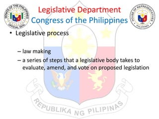 Legislative Department
Congress of the Philippines
• Legislative process
– law making
– a series of steps that a legislative body takes to
evaluate, amend, and vote on proposed legislation
 