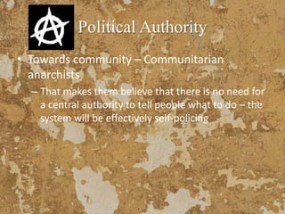 Political Authority
• Towards community – Communitarian
anarchists
– That makes them believe that there is no need for
a central authority to tell people what to do – the
system will be effectively self-policing
 