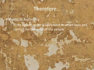 Therefore…
• Political Authority
– Is the power of the government to enact laws and
control the behavior of the people
 