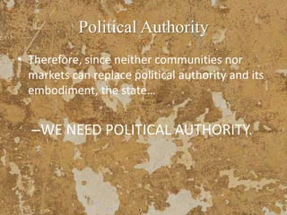 Political Authority
• Therefore, since neither communities nor
markets can replace political authority and its
embodiment, the state…
–WE NEED POLITICAL AUTHORITY.
 