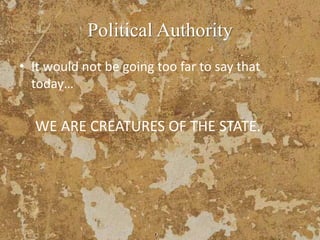 Political Authority
• It would not be going too far to say that
today…
WE ARE CREATURES OF THE STATE.
 