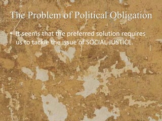 The Problem of Political Obligation
• It seems that the preferred solution requires
us to tackle the issue of SOCIAL JUSTICE.
 