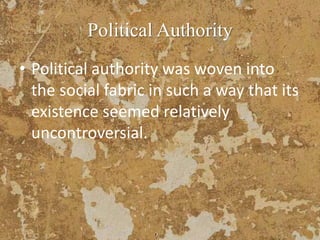 Political Authority
• Political authority was woven into
the social fabric in such a way that its
existence seemed relatively
uncontroversial.
 
