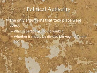 Political Authority
• The only arguments that took place were
about
– Who in particular should wield it
– Whether it should be divided between different
bodies
 