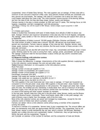 (cooperative) Union of Selale Dairy farmers. The milk suppliers own an average of three cows with a
minimum of one cow and a maximum of fifty cows. Sixty percent of these animals are crossbreds and
forty percent are local breeds. The average milk yield of a crossbred cow is about ten litres a day.
Local breeds yield about four litres a day. The most important income sources of the farming families
are from the sale of milk, but they also keep sheep, horses, poultry and donkeys.
Farmers training in the area is mainly provided by SNV and Land O’ Lakes. The trainings focus on milk
hygiene, cooperative and farm management and milk processing.
6 The Ministry of Energy has, w ith the support of SNV Ethiopia, started a biogas support programme in 2008
Report339
8
4.1.4 Holeta (peri-urban)
Holeta is located forty kilometres north-west of Addis Ababa at an altitude of 2400 ms above sea
level. Average minimum and maximum temperature in this area vary from 6 to 22 degrees centigrade.
The average yearly rainfall is 1100 mm. Almost all rainfall occurs in the long rain season from June up
to September.
The total population of Holeta is around 102,000 people (Orthodox Christian and Muslim).
The total number of cattle in Holeta area is around 185,000. (98 percent are local breeds and 2
percent are crossbreds). Farmers keep an average of two cows per farm. Besides, farmers keep
sheep, goats, donkeys, horses, mules and chickens. But the exact number of these animals in this
area was not known.
Cows mainly graze but are also fed with straw from crops, hay, concentrates and forage grown in back
yards. Drinking water for the cows is coming from rivers, springs, ponds, groundwater and tap water.
The average production level for the local breeds is about 2 litres per day and for crossbred cows
about 5 litres a day.
4.2 Research findings milk collection centres
4.2.1 Characteristics of suppliers
Table 2 shows the differences in average characteristics of the milk suppliers (farmers supplying milk
to the milk collection centre) between the rural and peri-urban areas.
Table 2 General information on milk suppliers to the milk collection centres
Rural Peri-urban
Average number of cows per supplier 4.7 3.8
Average number of crossbreeds per supplier 0.9 2.2
Average number of local breeds per supplier 3.7 1.4
Percentage crossbreds 20% 60%
Average milk supply per member to the MCC (l) 3.7 9.0
Average milk supply per non members to the MCC (l) 2.8 7.1
Supplied milk per cow to the MCC (l) 0.78 2.33
The milk suppliers in the rural Asela area own more cows on average, 4.7 head per household as
compared to 3.8 in the peri-urban study areas. Milk suppliers in the peri-urban areas however keep
more crossbreds, indicating their specialization in milk production. The largest peri-urban farm visited
owns 50 cows, the smallest just one. Ownership in Asela varies from one to a maximum of 20 head.
Members supply more milk per day to the collection centres than non-members, which most probably
is a result of the training and other support received by members.
In the rural area, farmers keep Arsi cows and in the peri-urban areas farmers mainly use the Borana
breed and Borana-Friesian crossbreds. These local breeds clearly differ in milk yield: average milk
yield of Borana cows is higher than the average yield of the Arsi cows.
Most of the milk collection centres are owned and managed by cooperatives, except for the milk
collection centre of Holeta town which is privately owned.
Farmers can deliver milk to a milk collection centre without being a member of the cooperative
running the centre.
To become a member of a cooperative, farmers have to pay a registration fee. The amount differs per
area, but membership entry fees are approximately 500 Birr annually. The cooperatives that do not
have shares, require a small membership fee per year, which is around 100 Birr/year. Members’
benefits are a stable milk price and a guaranteed market . Furthermore, they can get training from
NGOs that work with the cooperatives. Figures 2
and 3 provide an overview of the number of members and the composition of male and female
 