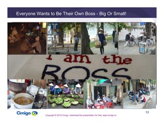 13 
Everyone Wants to Be Their Own Boss - Big Or Small! 
Copyright © 2010 Cimigo Download this presentation for free: www....