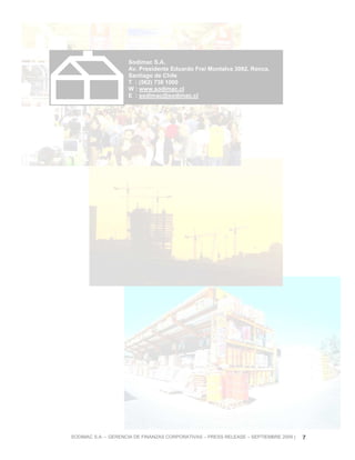 Sodimac S.A.
                     Av. Presidente Eduardo Frei Montalva 3092, Renca.
                     Santiago de Chile
                     T : (562) 738 1000
                     W : www.sodimac.cl
                     E : sodimac@sodimac.cl




SODIMAC S.A. – GERENCIA DE FINANZAS CORPORATIVAS – PRESS RELEASE – SEPTIEMBRE 2009 |   7
 