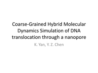 Coarse-Grained Hybrid Molecular
   Dynamics Simulation of DNA
translocation through a nanopore
         K. Yan, Y. Z. Chen
 