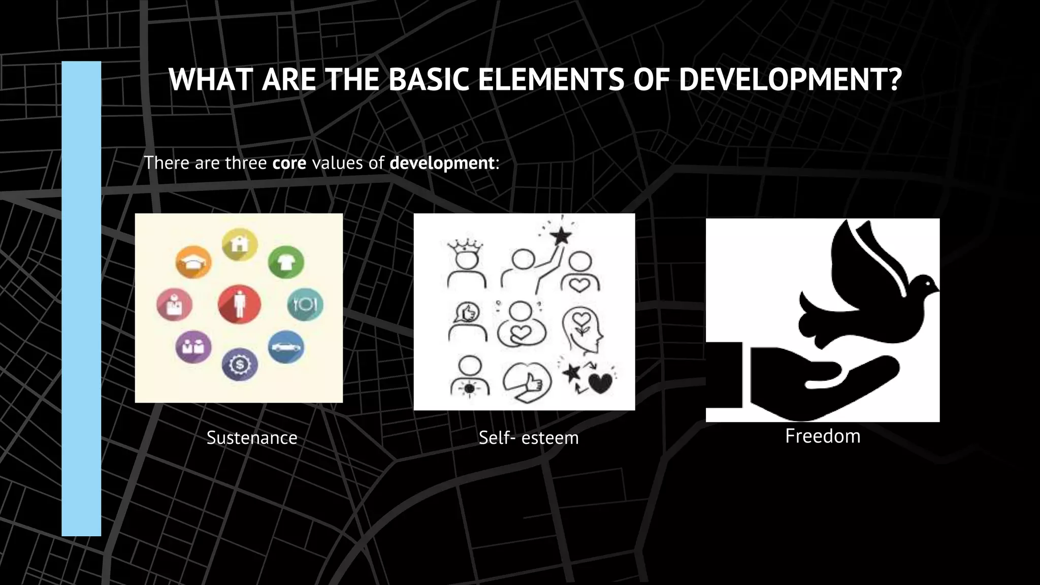 WHAT ARE THE BASIC ELEMENTS OF DEVELOPMENT?
There are three core values of development:
Sustenance Self- esteem Freedom
 