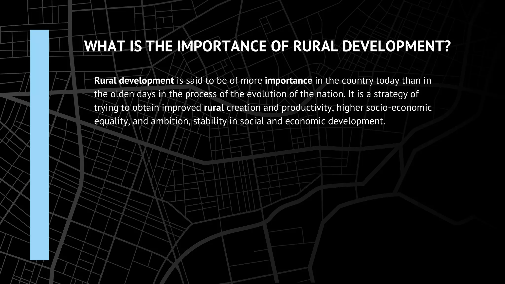 WHAT IS THE IMPORTANCE OF RURAL DEVELOPMENT?
Rural development is said to be of more importance in the country today than in
the olden days in the process of the evolution of the nation. It is a strategy of
trying to obtain improved rural creation and productivity, higher socio-economic
equality, and ambition, stability in social and economic development.
 