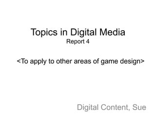 Topics in Digital Media
Report 4

<To apply to other areas of game design>

Digital Content, Sue

 