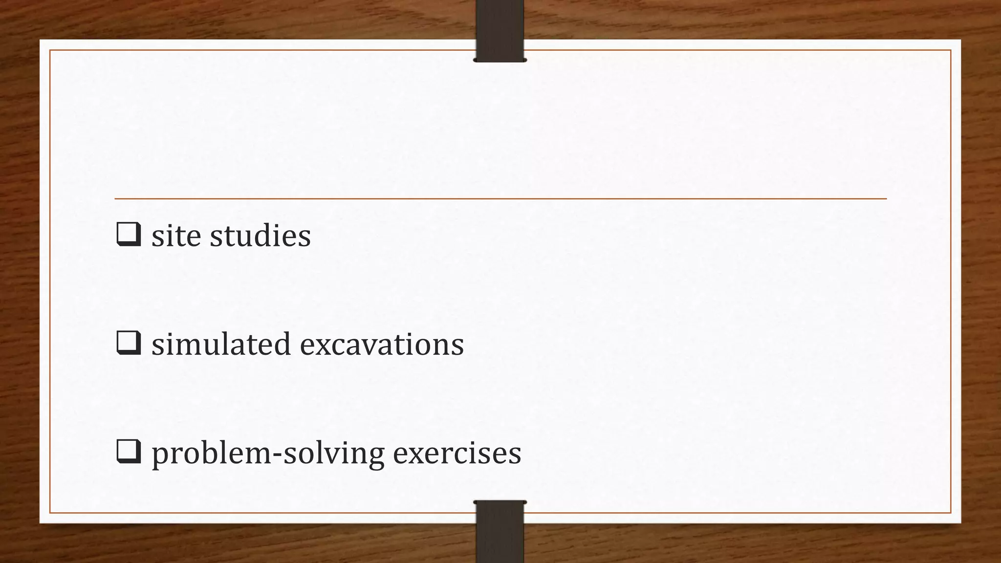  site studies
 simulated excavations
 problem-solving exercises
 