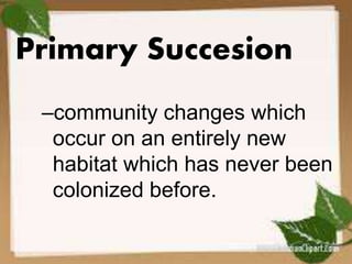 Primary Succesion 
–community changes which 
occur on an entirely new 
habitat which has never been 
colonized before. 
 