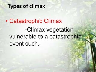 Types of climax 
• Catastrophic Climax 
-Climax vegetation 
vulnerable to a catastrophic 
event such. 
 