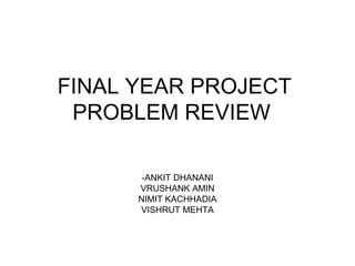 FINAL YEAR PROJECT  PROBLEM REVIEW  -ANKIT DHANANI VRUSHANK AMIN NIMIT KACHHADIA VISHRUT MEHTA 