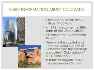 BASIC INFORMATION ABOUT COLORADO
• It has a population of 5.5
million inhabitants
• In 1876 it became the 38th
state of th...