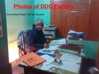 Photos of DDC Factory
Accountant Head: Nar bd. Kunwar
 
