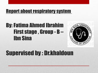 Report about respiratory system
By: Fatima Ahmed Ibrahim
First stage , Group - B –
Ibn Sina
Supervised by : Dr.khaldoun
 
