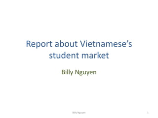 Report about Vietnamese’s
     student market
        Billy Nguyen




           Billy Nguyen     1
 