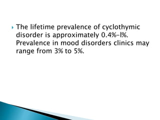  The lifetime prevalence of cyclothymic 
disorder is approximately 0.4%-l%. 
Prevalence in mood disorders clinics may 
range from 3% to 5%. 
 