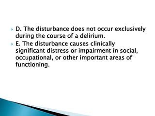  D. The disturbance does not occur exclusively 
during the course of a delirium. 
 E. The disturbance causes clinically 
significant distress or impairment in social, 
occupational, or other important areas of 
functioning. 
 