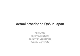 Actual broadband QoS in Japan

            April 2013
         Toshiya Jitsuzumi
       Faculty of Economics
        Kyushu University
 
