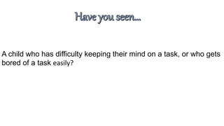 A child who has difficulty keeping their mind on a task, or who gets
bored of a task easily?
 