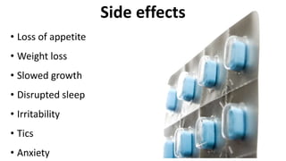 Side effects
• Loss of appetite
• Weight loss
• Slowed growth
• Disrupted sleep
• Irritability
• Tics
• Anxiety
 