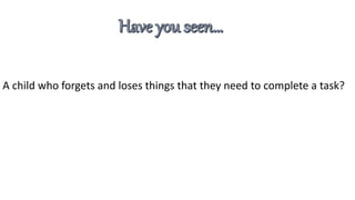 A child who forgets and loses things that they need to complete a task?
 