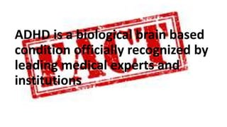 ADHD is a biological brain based
condition officially recognized by
leading medical experts and
institutions
 