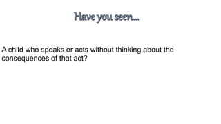 A child who speaks or acts without thinking about the
consequences of that act?
 