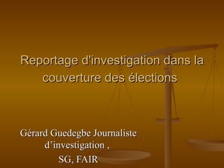 Reportage d'investigation dans la couverture des élections   Gérard Guedegbe Journaliste d’investigation ,  SG, FAIR 