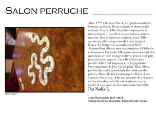 Mme V*** a 86 ans. Pas de vie professionnelle.
Femme au foyer. Deux enfants et deux petits
enfants. Veuve. Elle s’habille toujours de la
même façon. Un pull et un pantalon à pinces
marron. Des chaussons marron, aussi. Elle
ajoute un gilet rouge assorti à son rouge à
lèvres. Le rouge est sa couleur préférée.
Aujourd’hui elle est très enthousiaste à l'idée de
commencer l'activité. Elle pose énormément des
questions et veut comprendre le jeux à tout prix
pour pouvoir gagner. Car elle n’aime pas
perdre. Elle veut toujours être la gagnante.
On commence le jeu. Ça lui plaît. Mais elle a
parfois du mal à apercevoir les couleurs des
points. Mais elle fait beaucoup d'efforts et on
s'amuse beaucoup. Elle me raconte des blagues
et des anecdotes et elle est contente car on
rigole et on passe un bon moment ensemble .
Par Nadia L.
Jeudi 28 novembre 2013. 14h10 .
Maison de retraite Renaudin- Salon perruche. Sceaux.
Salon perruche
Photo Nadia L.
 