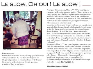 Pourquoi dites vous ça, Mme L*** ? Qui sera là pour
chanter, rigoler, si vous nous quittez ? Vous savez, je ne
vous connais pas très bien, mais vous êtes ma patiente
préférée. Allez venez, on va s’asseoir, on va discuter.
Nous nous asseyons. Elle, sur son lit. Moi, sur la chaise,
en face d’elle. Instinctivement je lui prends la main.
Elle commence à me raconter.
Vous savez, j’ai eu une vie merveilleuse. Je passais mon
temps à aller danser, dans les bals, et cela depuis toute
petite. La danse a été toute ma vie. Le tango, le paso
doble, le slow. Oh oui ! Le slow ! Vous connaissez
non ? Et me voilà maintenant, vieille, dans cet hôpital,
avec une voisine qui ne m’aime pas alors que je ne lui
ai rien fait. Je ne peux plus tenir debout. Alors danser,
n’en parlons pas. Oh mademoiselle ! Profitez de la vie,
vraiment !
Vous savez Mme L***, ne vous inquiétez pas de ce que
vous dit votre voisine, ou de ce qu’elle fait, pour vous
énerver. Vous êtes ici chez vous. Personne ne pourra
vous empêcher de vivre. Et puis, si vous voulez danser,
le repas de Noël, c’est jeudi. Je vous promets que vous
allez danser ! Il y aura des chanteurs et leurs
musiciens. Vous verrez, ça va vous plaire ! ».
Je discute quelques minutes. Je lui accorde du temps.
Juste elle et moi. Par Anaïs B.
Hôpital Paul Brousse – Villejuif.
Je veux mourir !
Pas facile à entendre. Je ne sais trop quoi répondre
ni trop quoi faire. Ma position de stagiaire me
bloque et pourtant je suis attachée à cette femme
bien que je ne la côtoie que depuis quelques
semaines. Mais je me lance.
Photo Anaïs B.
Le slow. Oh oui ! Le slow ! —————----
 