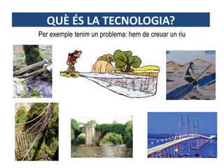 Per exemple tenim un problema: hem de creuar un riu
QUÈ ÉS LA TECNOLOGIA?
 