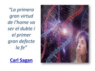 “La primera
gran virtud
de l’home va
ser el dubte i
el primer
gran defecte
la fe”
Carl Sagan
 