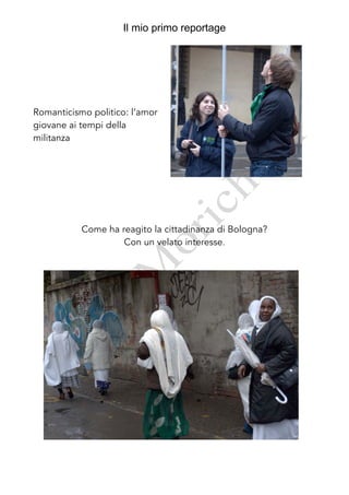 Il mio primo reportage




Romanticismo politico: l’amor
giovane ai tempi della
militanza




           Come ha reagito la cittadinanza di Bologna?
                    Con un velato interesse.
 