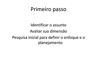 Primeiro passo

           Identificar o assunto
          Avaliar sua dimensão
Pesquisa inicial para definir o enfoque e o
                planejamento
 