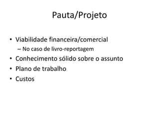 Pauta/Projeto

• Viabilidade financeira/comercial
  – No caso de livro-reportagem
• Conhecimento sólido sobre o assunto
• Plano de trabalho
• Custos
 
