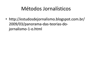 Métodos Jornalísticos
• http://estudosdejornalismo.blogspot.com.br/
  2009/03/panorama-das-teorias-do-
  jornalismo-1-o.html
 