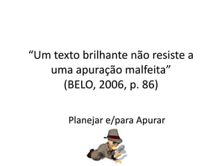 “Um texto brilhante não resiste a
   uma apuração malfeita”
      (BELO, 2006, p. 86)

        Planejar e/para Apurar
 