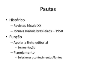 Pautas
• Histórico
  – Revistas Século XX
  – Jornais Diários brasileiros – 1950
• Função
  – Apoiar a linha editorial
     • Segmentação
  – Planejamento
     • Selecionar acontecimentos/fontes
 