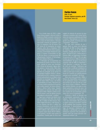 2 3
empreendedor|dezembro2014
Carlos Souza
Idade: 34 anos
Formação: Engenharia aeronáutica, pelo ITA
Naturalidade: Vitória (ES)
No ar desde março de 2012, a plata-
forma Veduca amplia a oferta de ensino a
distância no Brasil, reunindo conteúdo de
universidades internacionais e brasileiras.
Com a meta de democratizar a educação
oferecendo conteúdo de qualidade e gra-
tuito, já conquistou 540 mil alunos com
487 cursos de 23 instituições de ensino
superior, entre elas as brasileiras UFSC
(Universidade Federal de Santa Catarina),
Unicamp (Universidade Estadual de Cam-
pinas) e Unisinos (Universidade do Vale
do Rio dos Sinos) e as internacionais MIT
(Massachusetts Institute of Technology),
Harvard, Oxford e Princeton.
As videoaulas são acompanhadas por
ferramentas de estudo como bloco de ano-
tação, material de apoio para download,
chat e fórum de discussões. Alguns ofere-
cem quizzes e tutoria on-line. Além disso,
todas as aulas internacionais possuem
legendas em português, já que apenas 2%
da população brasileira domina o idioma.
Desde junho de 2013, o sistema começou a
oferecer, pela primeira vez no Brasil, cursos
baseados na tecnologia MOOC, do inglês
Massive Open Online Course, um sistema
de aprendizado em massa. “Buscamos pro-
porcionar a melhor experiência de aprendi-
zado on-line possível, de forma exclusiva”
afirma o diretor Carlos Souza. “Quando
ingressamos no mercado não havia nada
parecido no País. O Brasil é a sétima econo-
mia do mundo e está nas últimas posições
nas avaliações educacionais”, completa.
Agora que a solução está dando resul-
tados econômicos. Em 2012, eles recebe-
ram R$ 1,5 milhão da Bolt Ventures, Mac-
millan Digital Education e 500 Startups, e
no ano seguinte mais R$ 1,1 milhão dos
mesmos investidores. O ano de 2014 foi
o primeiro a apresentar faturamento, en-
tre R$ 5 milhões e R$ 6 milhões. Em 2015,
a empresa espera faturar R$ 20 milhões,
e está prestes a receber outro aporte de
investidores. Grande parte do lucro tem
surgido de soluções de pacotes de espe-
cializações montados para treinar funcio-
nários de empresas espalhadas pelo Brasil
e exterior. “Especialização em massa tem
gerado uma grande economia para estas
companhias”, relata Souza.
No mais, todo conteúdo do site é
gratuito. Entre os cursos, nove oferecem
certificação do MEC (a única etapa paga
do sistema), como os de Probabilidade
Estatística, Energias Renováveis e Bioener-
gética. No final de 2013, a Veduca lançou o
primeiro MBA, em Engenharia e Inovação,
em parceria com a UFSC e USP, e em agos-
to deste ano foi ao ar o MBA em Gestão da
Sustentabilidade. Até agora, 22 mil pessoas
assistiram aulas do MBA em Engenharia e
1.400 obtiveram o certificado, um índice
de 6,36% de conclusão. “Verificamos que
quem solicita o certificado inicialmente se
compromete a levar os estudos on-line até
o final, ao passo que as outras pessoas des-
frutam do conteúdo por aperfeiçoamento
pontual ou até curiosidade”, diz Souza.
Hoje com cursos pontuais e MBAs, o
Veduca não disponibiliza cursos comple-
tos de graduação porque a lei brasileira
não permite que mais que 20% do conte-
údo seja de ensino a distância. “Sabemos
que modelos híbridos, nos quais os estu-
dantes aprendem a teoria em casa e vão
ao curso presencial para lidar com proje-
tos e estudos de caso aumentam a perfor-
mance dos cursos de graduação”, diz.
Conforme o diretor, as parcerias com
as universidades apresentam ótimos re-
sultados. “Desenvolver tecnologia não é
o foco das universidades. Elas já possuem
os papéis essenciais de produzir conteúdo
de alta qualidade, fazer pesquisas e formar
profissionais. O desenvolvimento tecno-
lógico de educação a distância pode ser
elaborado e aperfeiçoado por empresas.
Instituições superiores vêm percebendo a
questão, tanto que nossas parcerias cons-
tantemente evoluem”, diz.
2 3
empreendedor|dezembro2014
 